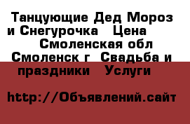 Танцующие Дед Мороз и Снегурочка › Цена ­ 1 500 - Смоленская обл., Смоленск г. Свадьба и праздники » Услуги   
